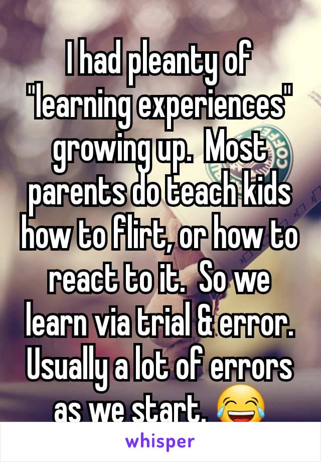 I had pleanty of "learning experiences" growing up.  Most parents do teach kids how to flirt, or how to react to it.  So we learn via trial & error. Usually a lot of errors as we start. 😂