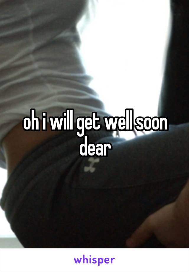 oh i will get well soon dear