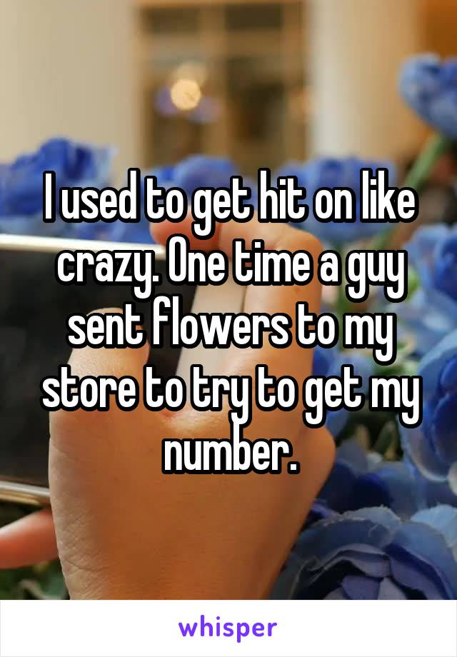 I used to get hit on like crazy. One time a guy sent flowers to my store to try to get my number.