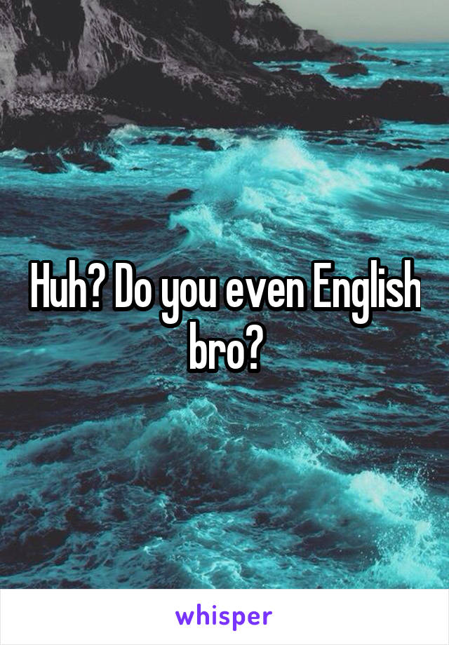 Huh? Do you even English bro?