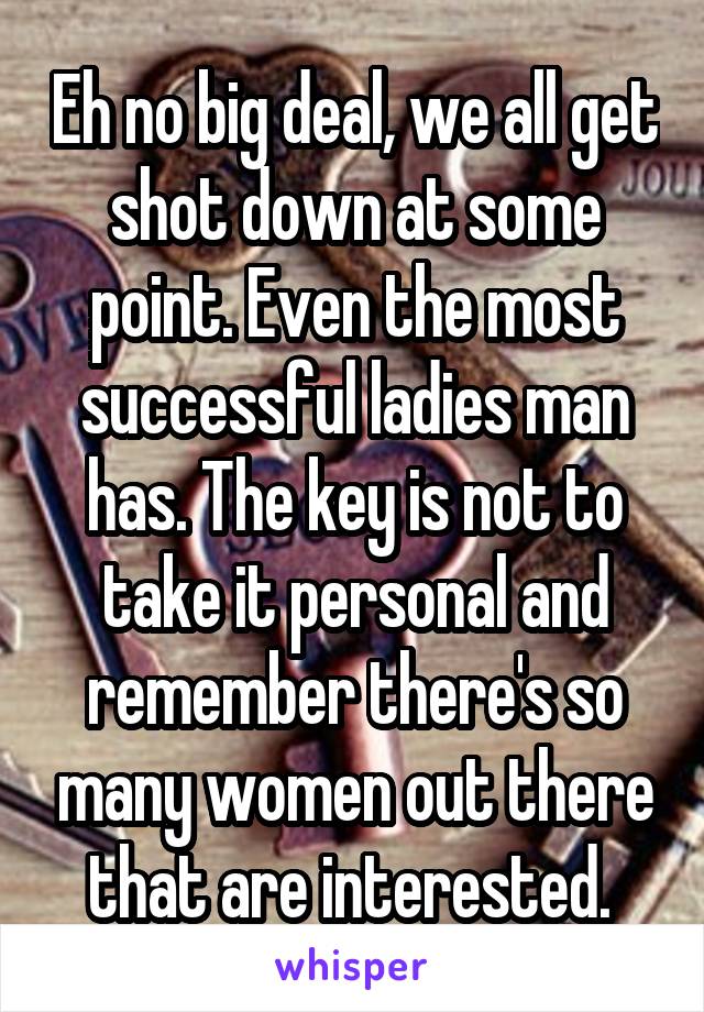 Eh no big deal, we all get shot down at some point. Even the most successful ladies man has. The key is not to take it personal and remember there's so many women out there that are interested. 