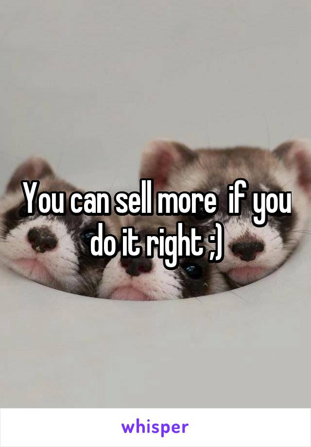 You can sell more  if you do it right ;)