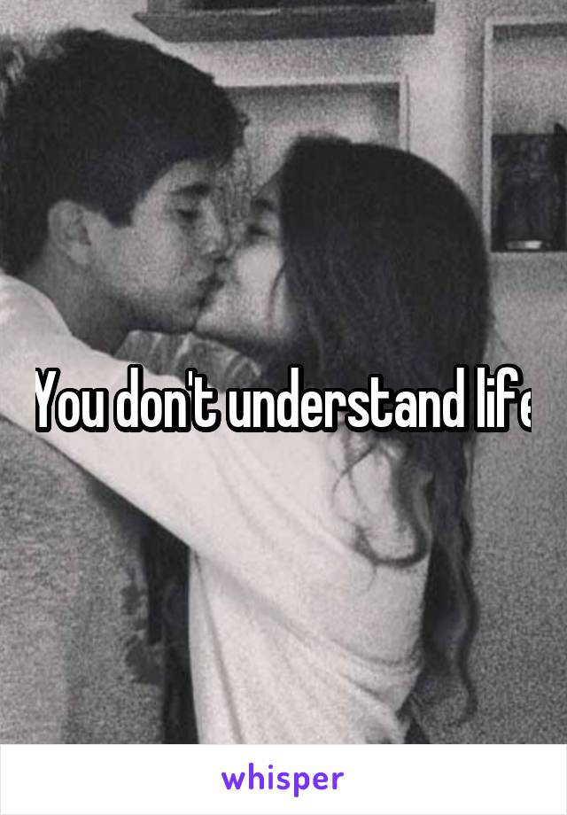 You don't understand life