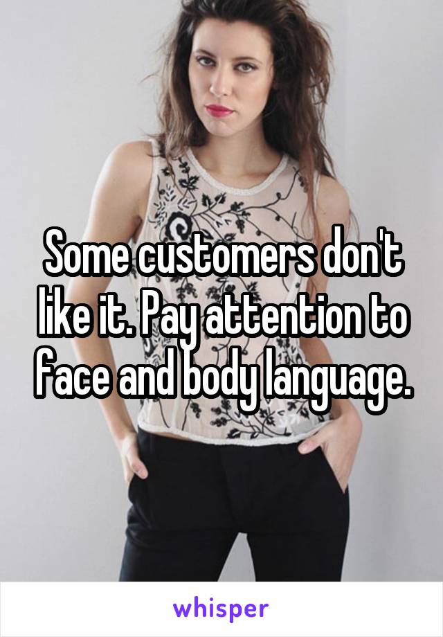 Some customers don't like it. Pay attention to face and body language.