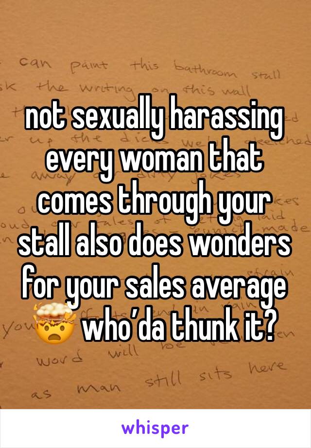 not sexually harassing every woman that comes through your stall also does wonders for your sales average 🤯 who’da thunk it?