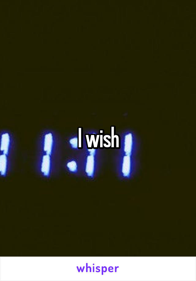 I wish