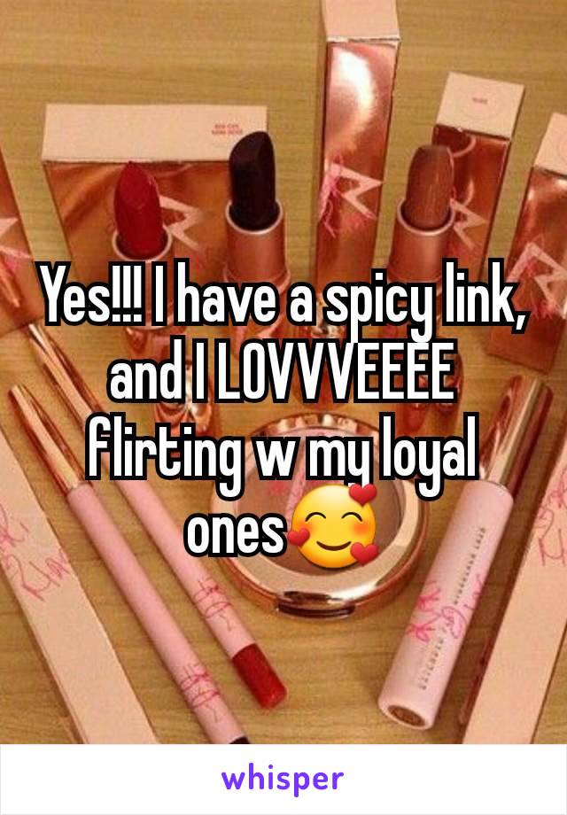 Yes!!! I have a spicy link, and I LOVVVEEEE flirting w my loyal ones🥰