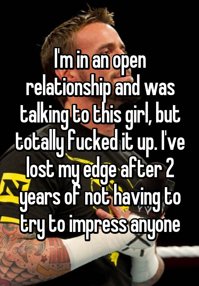 I'm in an open relationship and was talking to this girl, but totally fucked it up. I've lost my edge after 2 years of not having to try to impress anyone