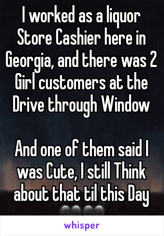 I worked as a liquor Store Cashier here in Georgia, and there was 2 Girl customers at the Drive through Window

And one of them said I was Cute, I still Think about that til this Day
🖤🖤