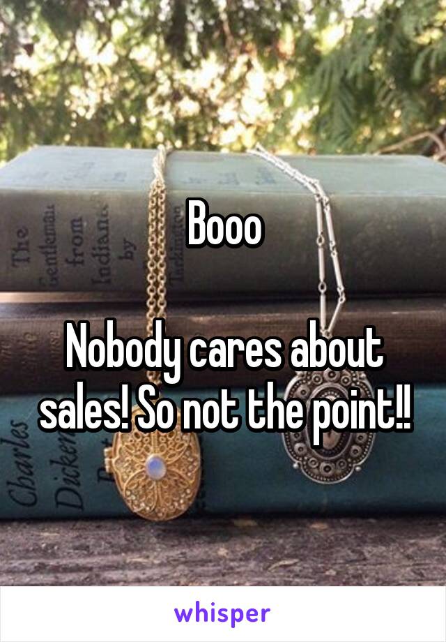 Booo

Nobody cares about sales! So not the point!!