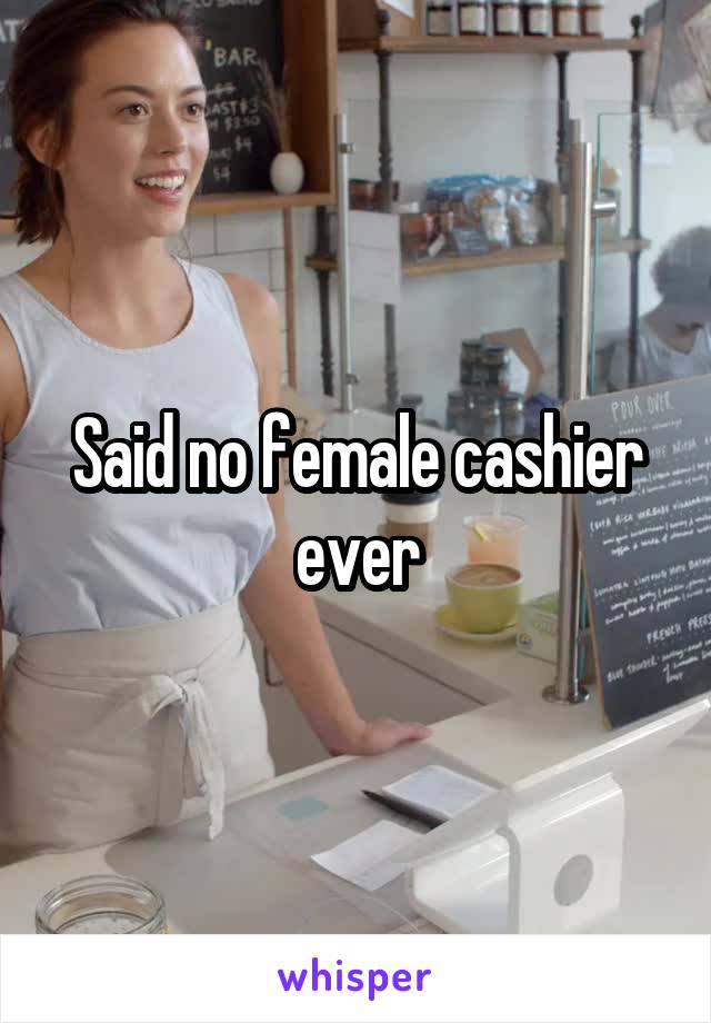 Said no female cashier ever