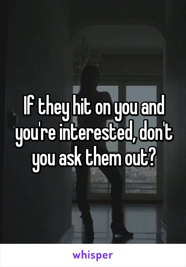 If they hit on you and you're interested, don't you ask them out?