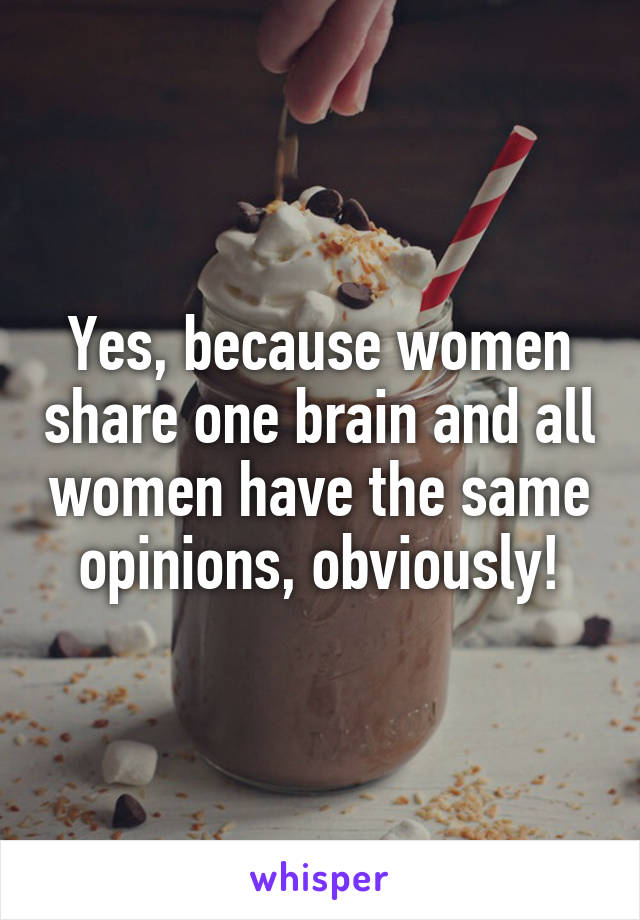 Yes, because women share one brain and all women have the same opinions, obviously!