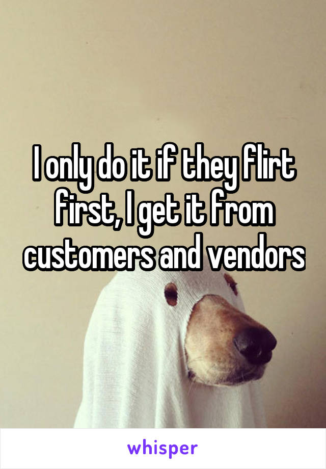 I only do it if they flirt first, I get it from customers and vendors 