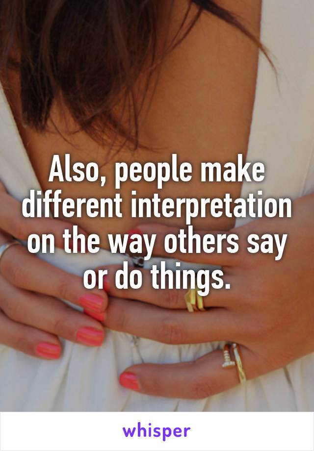 Also, people make different interpretation on the way others say or do things.