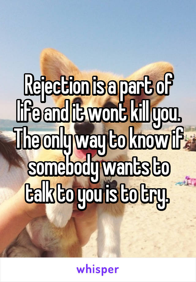 Rejection is a part of life and it wont kill you. The only way to know if somebody wants to talk to you is to try. 