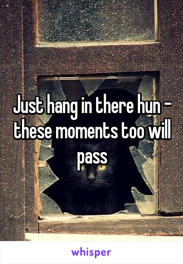 Just hang in there hun - these moments too will pass