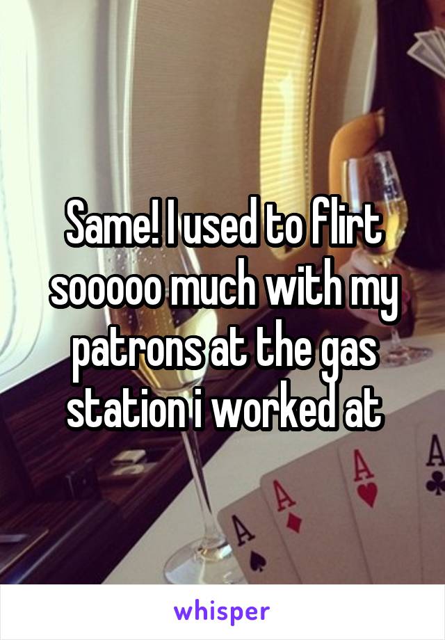 Same! I used to flirt sooooo much with my patrons at the gas station i worked at