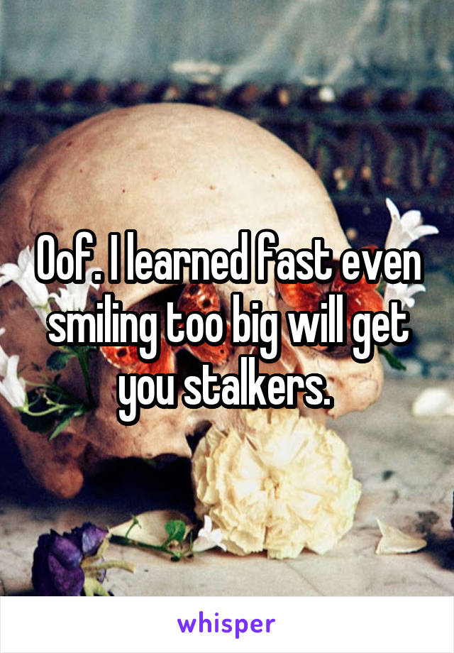 Oof. I learned fast even smiling too big will get you stalkers. 