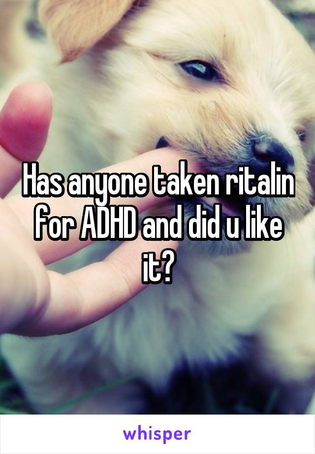 Has anyone taken ritalin for ADHD and did u like it?