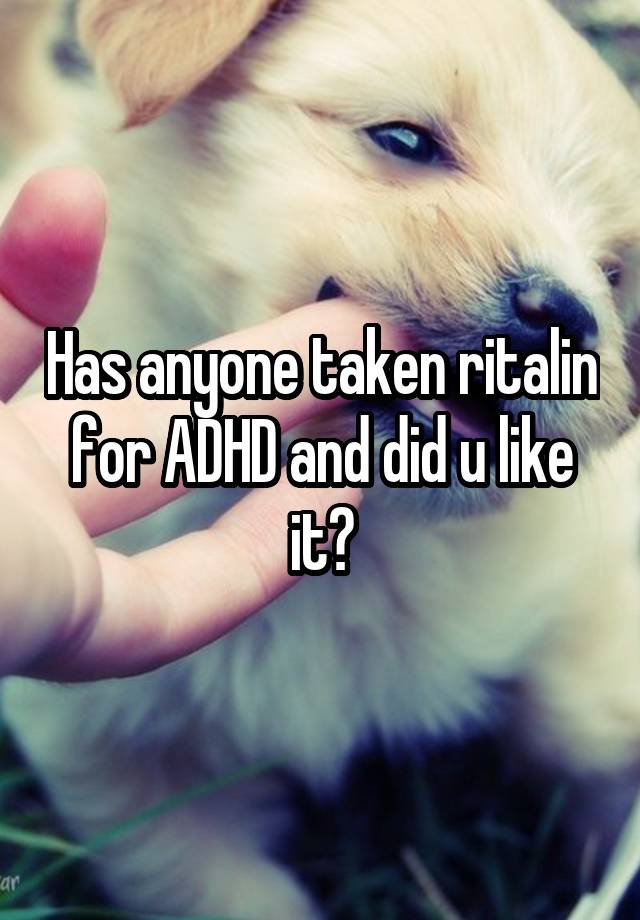 Has anyone taken ritalin for ADHD and did u like it?