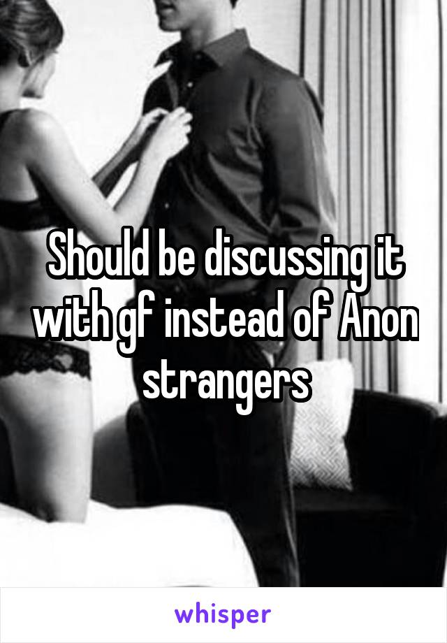 Should be discussing it with gf instead of Anon strangers