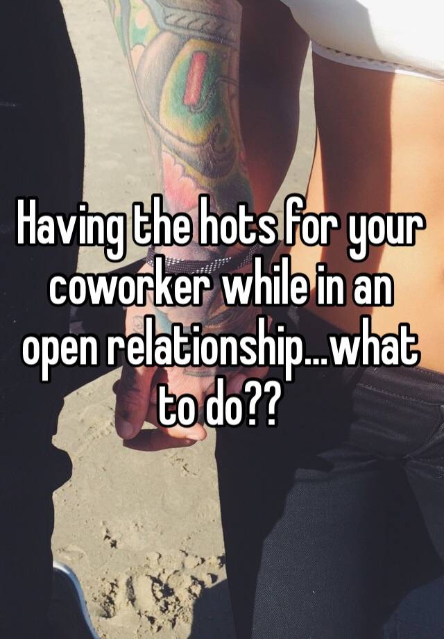 Having the hots for your coworker while in an open relationship…what to do??