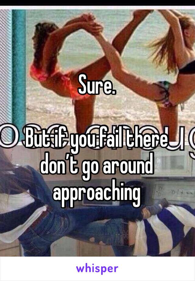 Sure. 

But if you fail there don’t go around approaching 