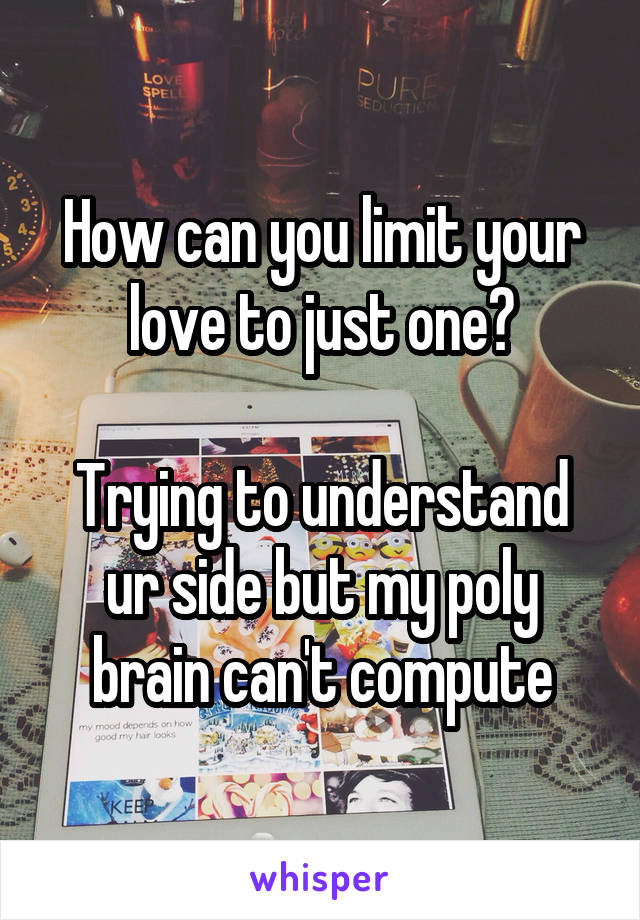 How can you limit your love to just one?

Trying to understand ur side but my poly brain can't compute