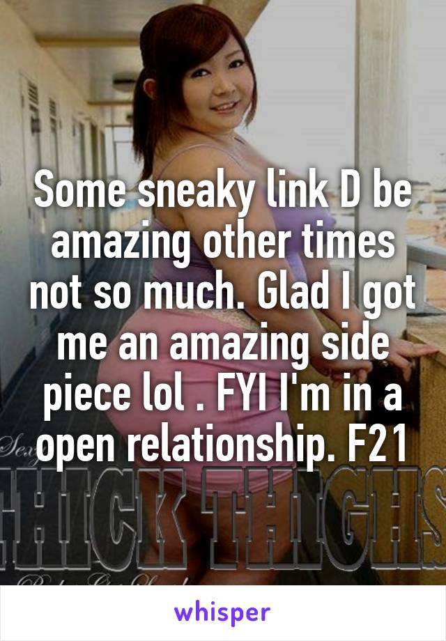 Some sneaky link D be amazing other times not so much. Glad I got me an amazing side piece lol . FYI I'm in a open relationship. F21