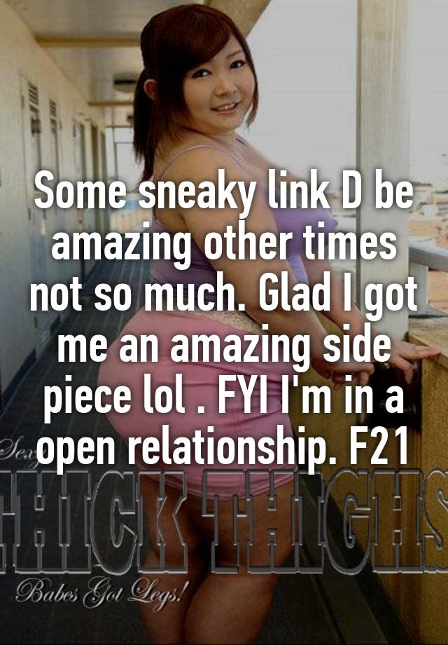 Some sneaky link D be amazing other times not so much. Glad I got me an amazing side piece lol . FYI I'm in a open relationship. F21