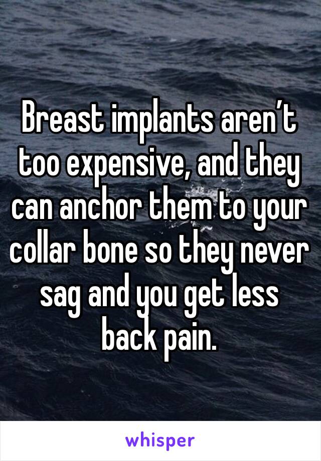 Breast implants aren’t too expensive, and they can anchor them to your collar bone so they never sag and you get less back pain.