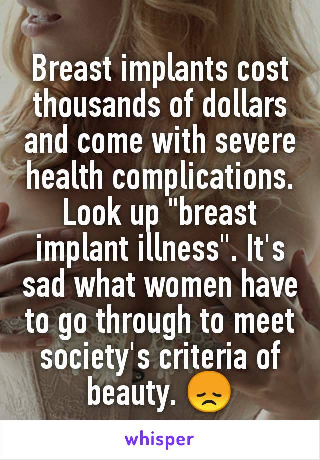 Breast implants cost thousands of dollars and come with severe health complications. Look up "breast implant illness". It's sad what women have to go through to meet society's criteria of beauty. 😞