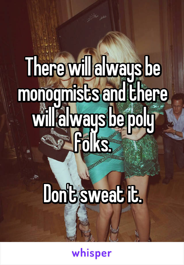 There will always be monogmists and there will always be poly folks.

Don't sweat it.