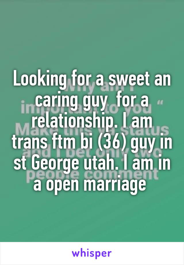 Looking for a sweet an caring guy  for a relationship. I am trans ftm bi (36) guy in st George utah. I am in a open marriage 