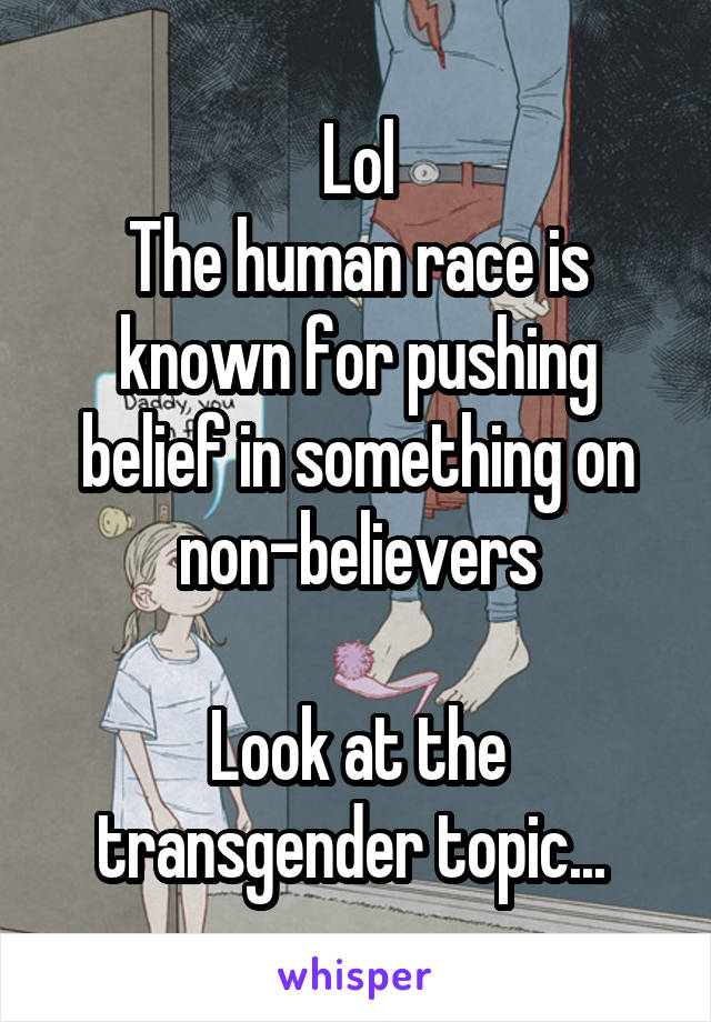 Lol
The human race is known for pushing belief in something on non-believers

Look at the transgender topic... 