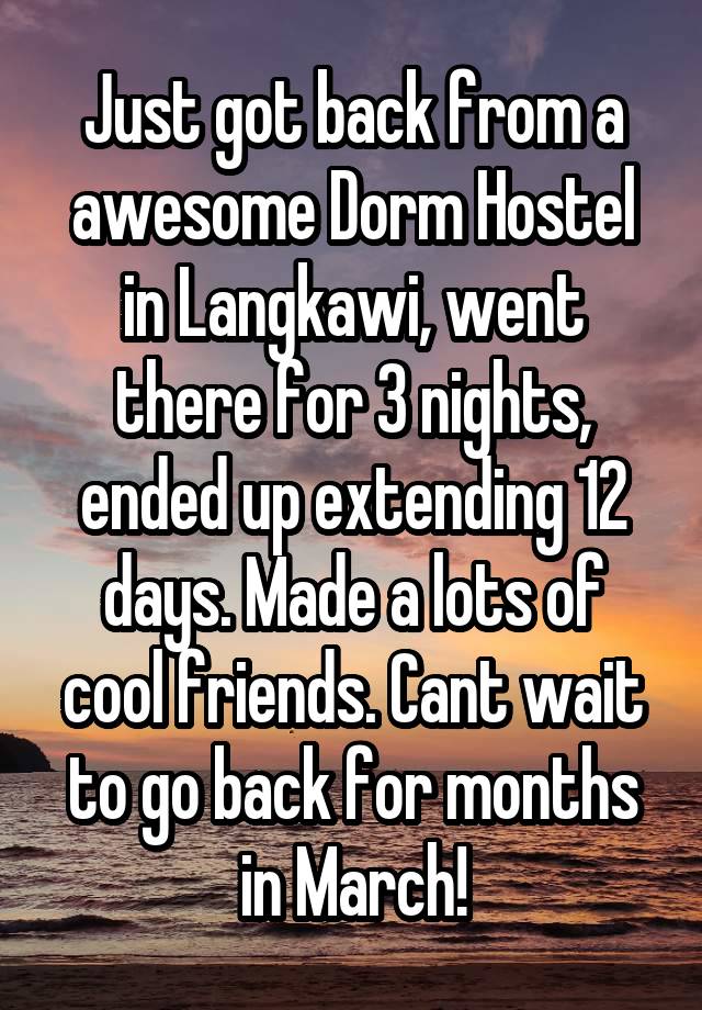 Just got back from a awesome Dorm Hostel in Langkawi, went there for 3 nights, ended up extending 12 days. Made a lots of cool friends. Cant wait to go back for months in March!