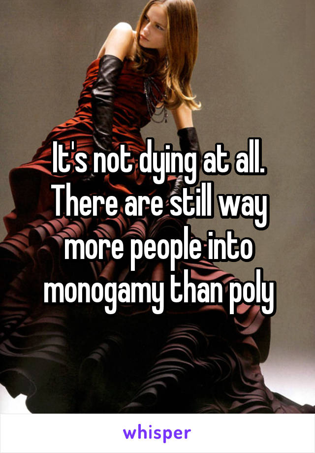 It's not dying at all. There are still way more people into monogamy than poly