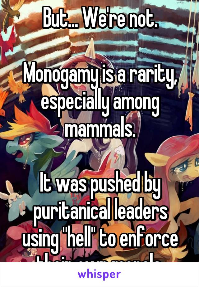 But... We're not.

Monogamy is a rarity, especially among mammals.

It was pushed by puritanical leaders using "hell" to enforce their own morals.