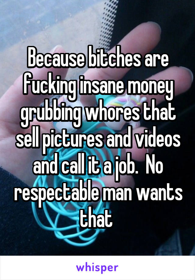 Because bitches are fucking insane money grubbing whores that sell pictures and videos and call it a job.  No respectable man wants that 