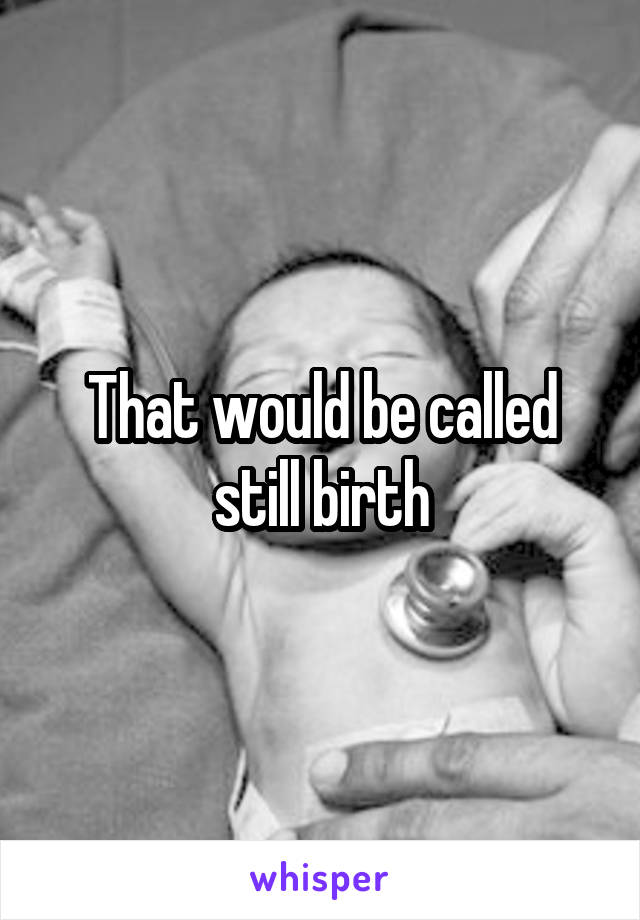 That would be called still birth