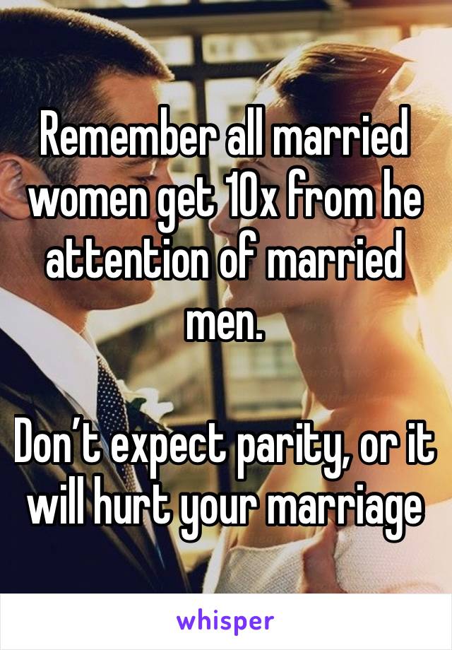 Remember all married women get 10x from he attention of married men. 

Don’t expect parity, or it will hurt your marriage