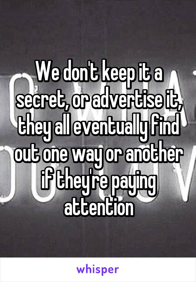 We don't keep it a secret, or advertise it, they all eventually find out one way or another if they're paying attention