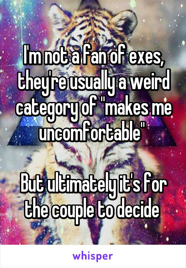 I'm not a fan of exes, they're usually a weird category of "makes me uncomfortable" 

But ultimately it's for the couple to decide 