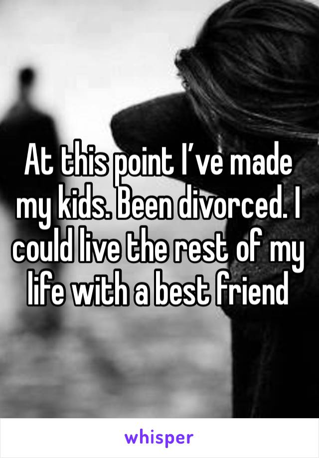 At this point I’ve made my kids. Been divorced. I could live the rest of my life with a best friend 