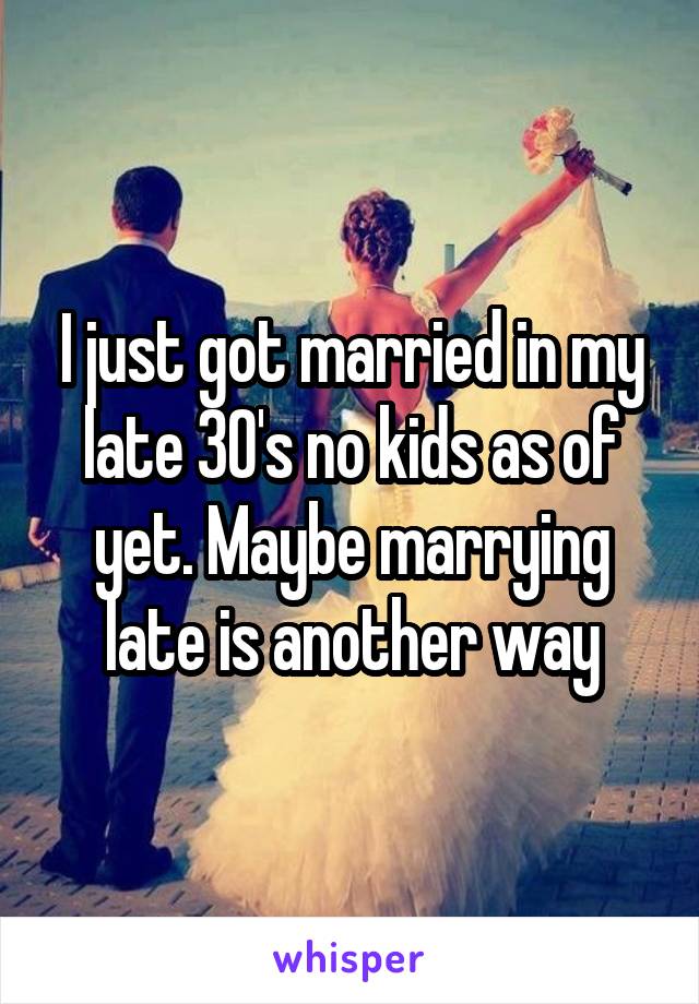 I just got married in my late 30's no kids as of yet. Maybe marrying late is another way