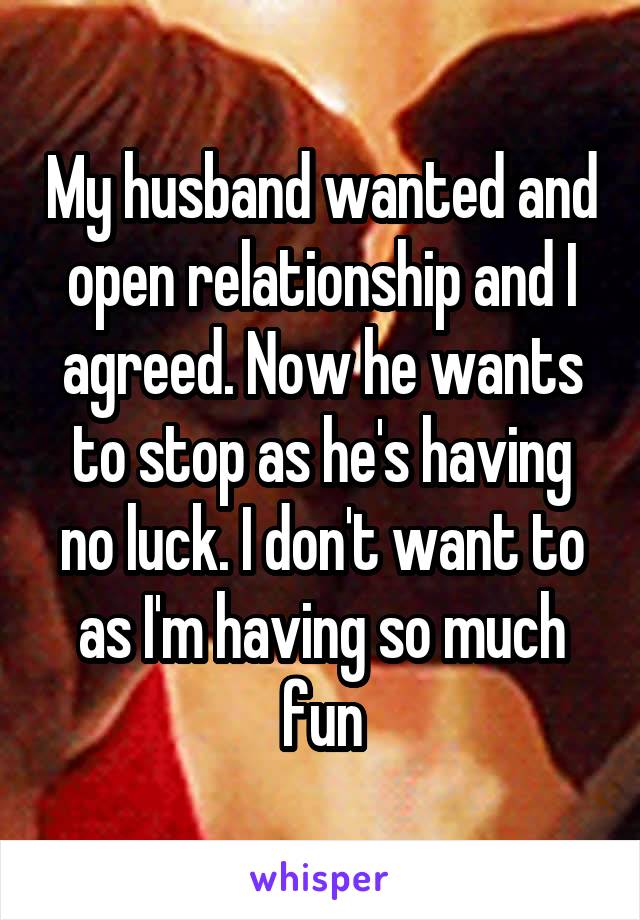 My husband wanted and open relationship and I agreed. Now he wants to stop as he's having no luck. I don't want to as I'm having so much fun