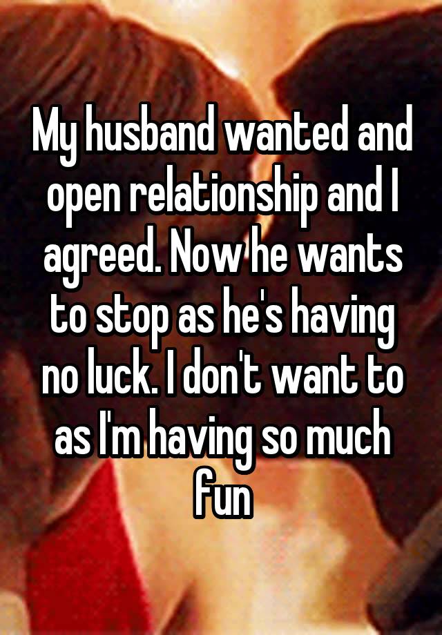 My husband wanted and open relationship and I agreed. Now he wants to stop as he's having no luck. I don't want to as I'm having so much fun