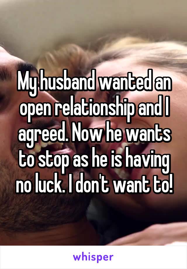 My husband wanted an open relationship and I agreed. Now he wants to stop as he is having no luck. I don't want to!