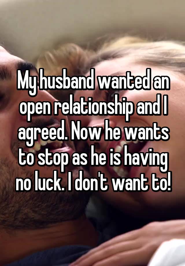 My husband wanted an open relationship and I agreed. Now he wants to stop as he is having no luck. I don't want to!